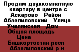 Продам двухкомнатную квартиру в центре с.Аскарово › Район ­ Абзелиловский › Улица ­ Учалинская › Дом ­ 8 › Общая площадь ­ 41 › Цена ­ 1 000 000 - Башкортостан респ., Абзелиловский р-н, Аскарово с. Недвижимость » Квартиры продажа   . Башкортостан респ.